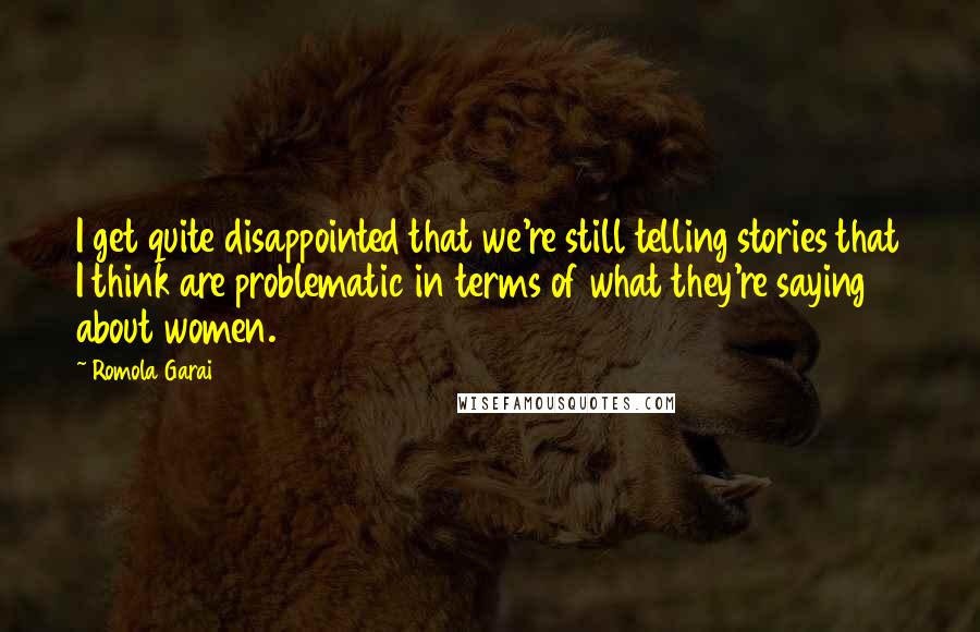 Romola Garai Quotes: I get quite disappointed that we're still telling stories that I think are problematic in terms of what they're saying about women.