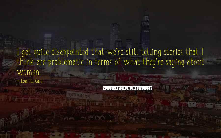 Romola Garai Quotes: I get quite disappointed that we're still telling stories that I think are problematic in terms of what they're saying about women.