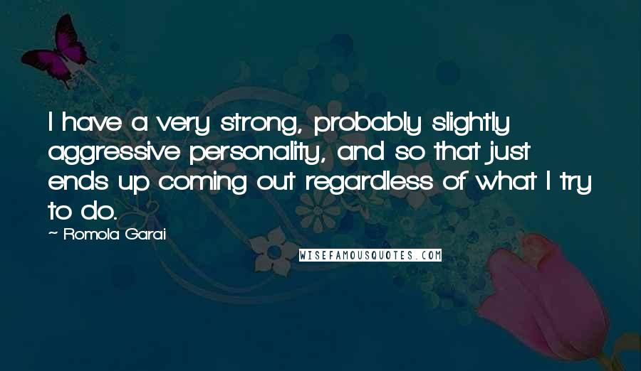 Romola Garai Quotes: I have a very strong, probably slightly aggressive personality, and so that just ends up coming out regardless of what I try to do.