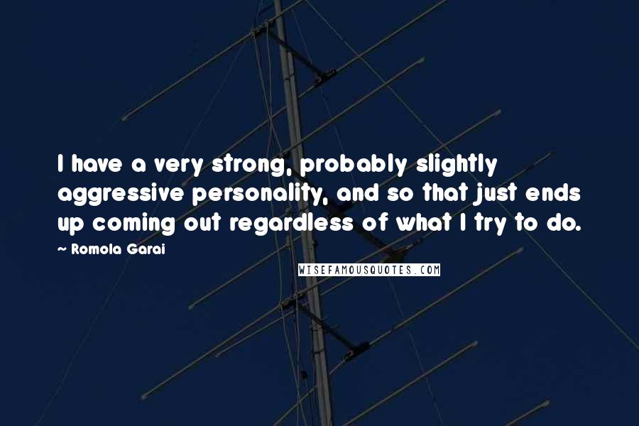 Romola Garai Quotes: I have a very strong, probably slightly aggressive personality, and so that just ends up coming out regardless of what I try to do.
