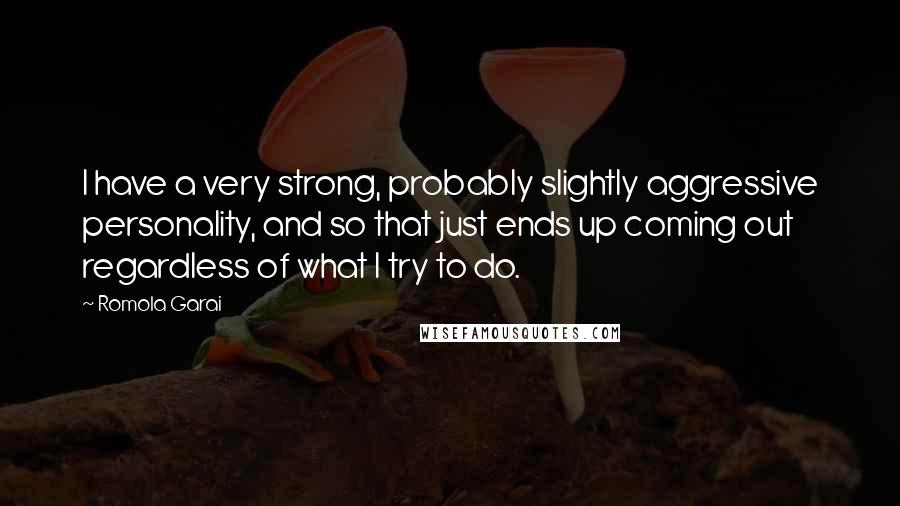 Romola Garai Quotes: I have a very strong, probably slightly aggressive personality, and so that just ends up coming out regardless of what I try to do.