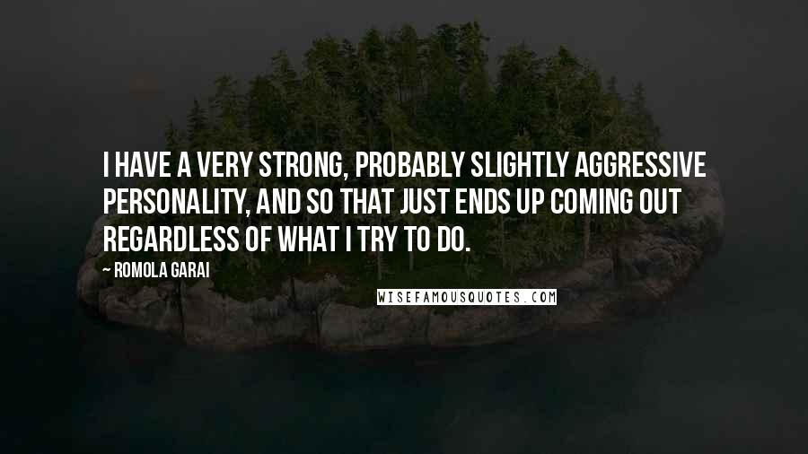 Romola Garai Quotes: I have a very strong, probably slightly aggressive personality, and so that just ends up coming out regardless of what I try to do.