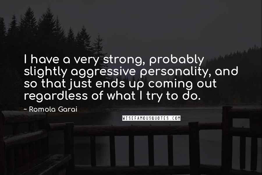 Romola Garai Quotes: I have a very strong, probably slightly aggressive personality, and so that just ends up coming out regardless of what I try to do.