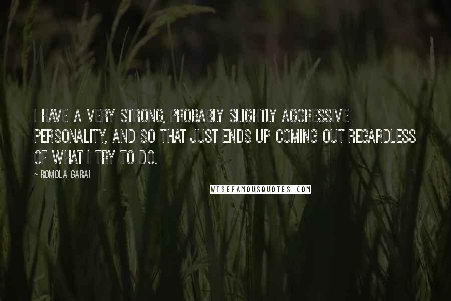 Romola Garai Quotes: I have a very strong, probably slightly aggressive personality, and so that just ends up coming out regardless of what I try to do.