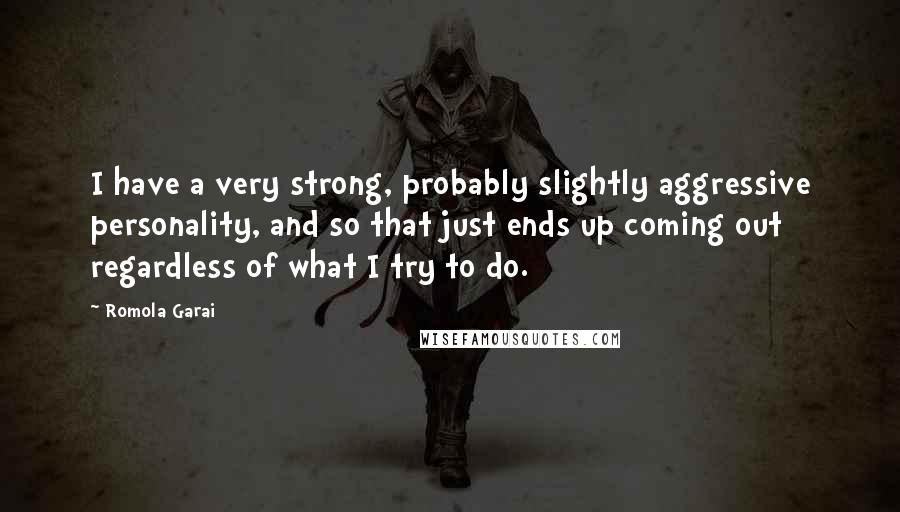 Romola Garai Quotes: I have a very strong, probably slightly aggressive personality, and so that just ends up coming out regardless of what I try to do.