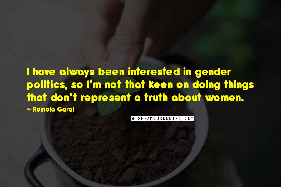 Romola Garai Quotes: I have always been interested in gender politics, so I'm not that keen on doing things that don't represent a truth about women.