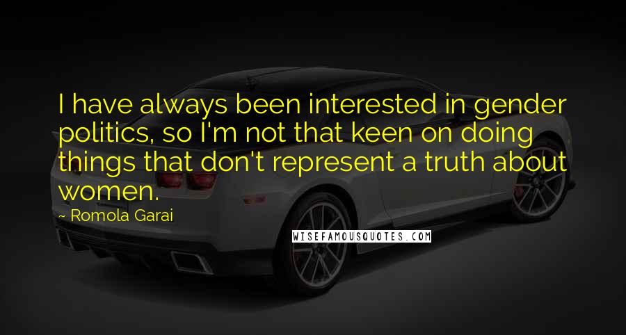 Romola Garai Quotes: I have always been interested in gender politics, so I'm not that keen on doing things that don't represent a truth about women.