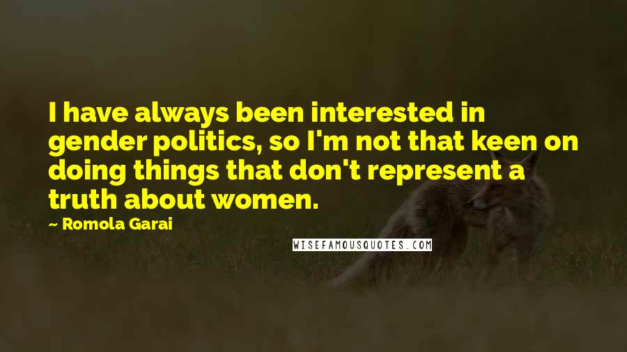 Romola Garai Quotes: I have always been interested in gender politics, so I'm not that keen on doing things that don't represent a truth about women.