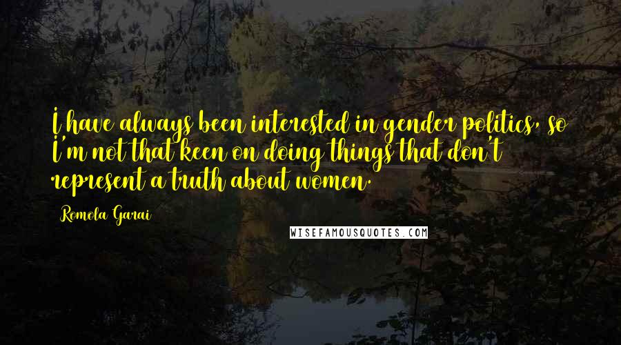 Romola Garai Quotes: I have always been interested in gender politics, so I'm not that keen on doing things that don't represent a truth about women.