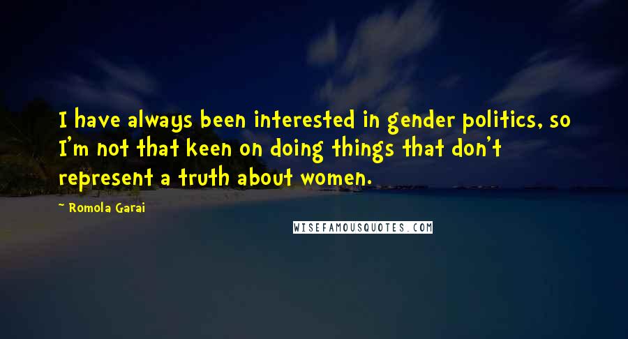 Romola Garai Quotes: I have always been interested in gender politics, so I'm not that keen on doing things that don't represent a truth about women.