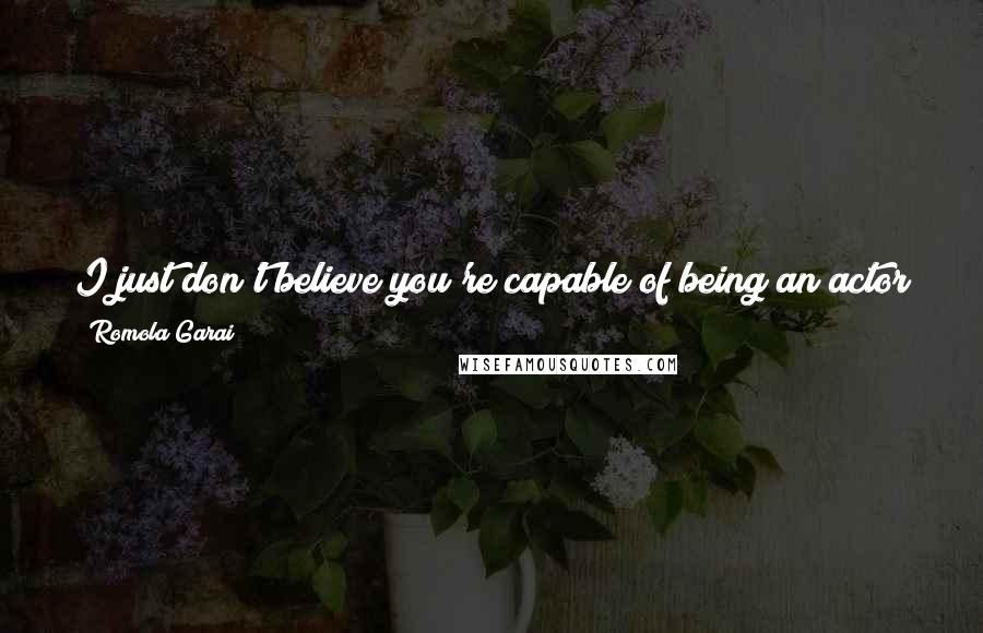 Romola Garai Quotes: I just don't believe you're capable of being an actor unless you have a desire to experience your emotions in a public way.