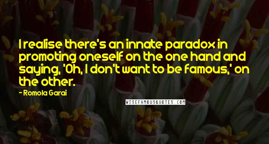 Romola Garai Quotes: I realise there's an innate paradox in promoting oneself on the one hand and saying, 'Oh, I don't want to be famous,' on the other.