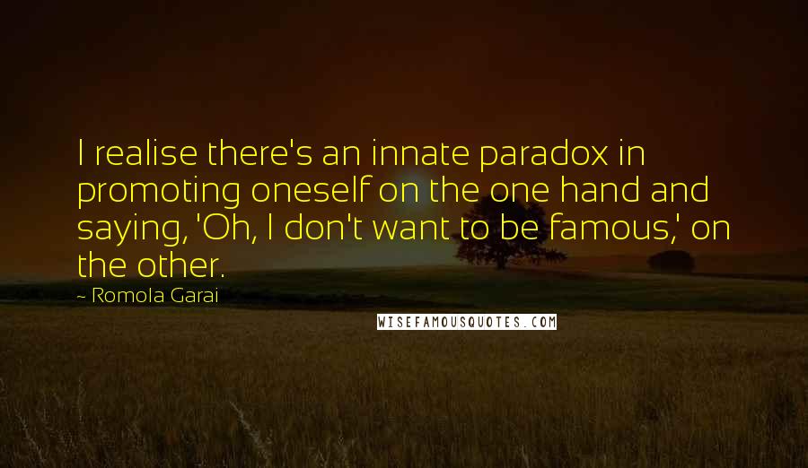 Romola Garai Quotes: I realise there's an innate paradox in promoting oneself on the one hand and saying, 'Oh, I don't want to be famous,' on the other.