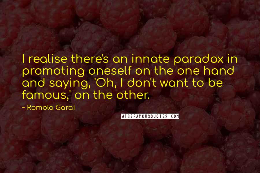 Romola Garai Quotes: I realise there's an innate paradox in promoting oneself on the one hand and saying, 'Oh, I don't want to be famous,' on the other.