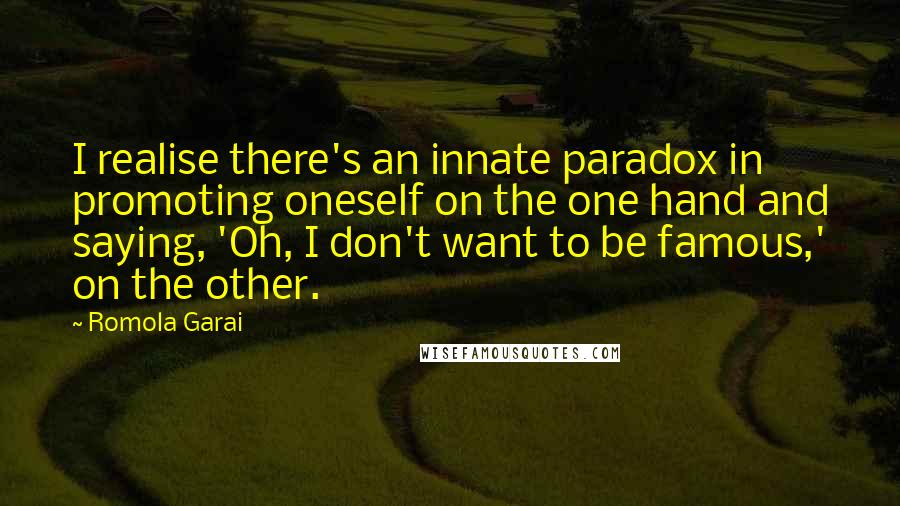 Romola Garai Quotes: I realise there's an innate paradox in promoting oneself on the one hand and saying, 'Oh, I don't want to be famous,' on the other.