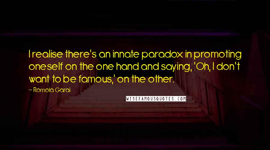 Romola Garai Quotes: I realise there's an innate paradox in promoting oneself on the one hand and saying, 'Oh, I don't want to be famous,' on the other.