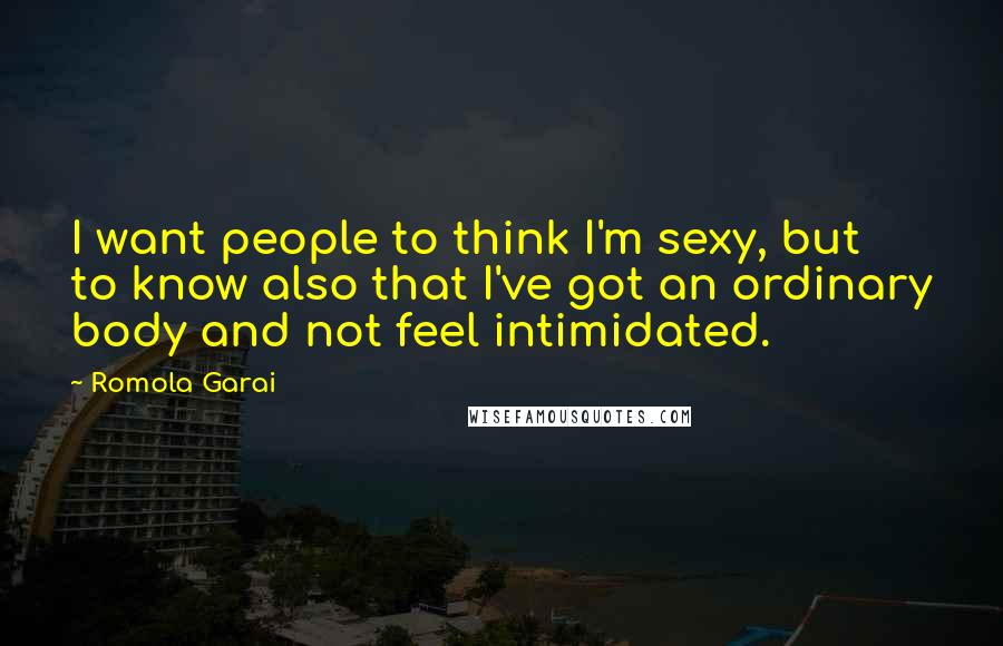Romola Garai Quotes: I want people to think I'm sexy, but to know also that I've got an ordinary body and not feel intimidated.