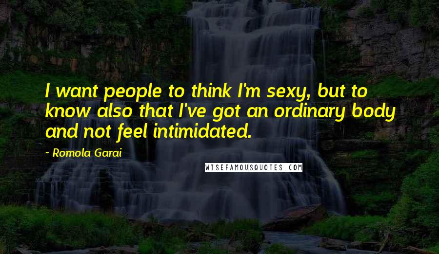 Romola Garai Quotes: I want people to think I'm sexy, but to know also that I've got an ordinary body and not feel intimidated.