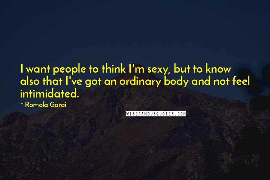 Romola Garai Quotes: I want people to think I'm sexy, but to know also that I've got an ordinary body and not feel intimidated.