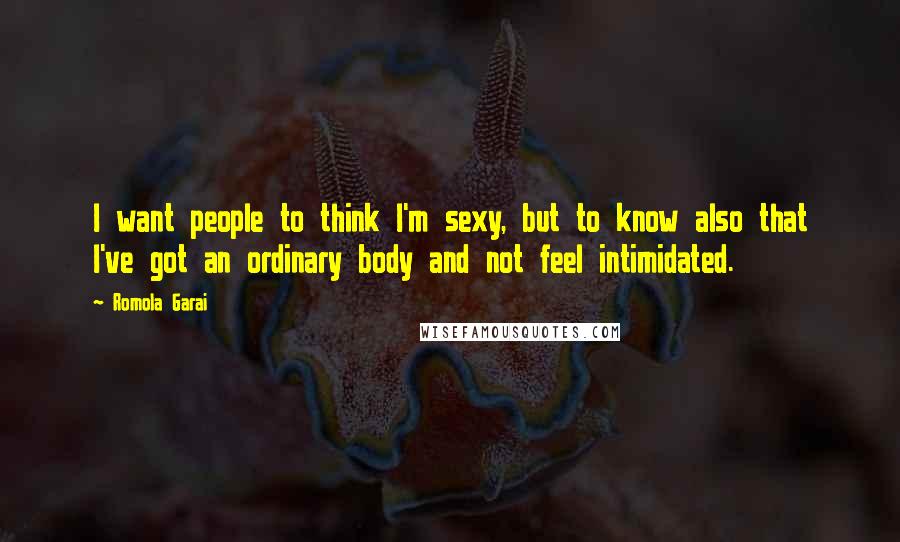 Romola Garai Quotes: I want people to think I'm sexy, but to know also that I've got an ordinary body and not feel intimidated.