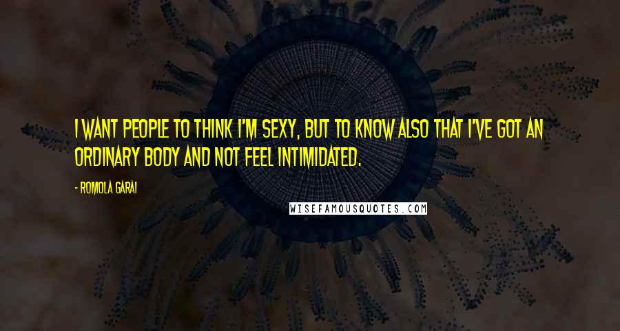 Romola Garai Quotes: I want people to think I'm sexy, but to know also that I've got an ordinary body and not feel intimidated.