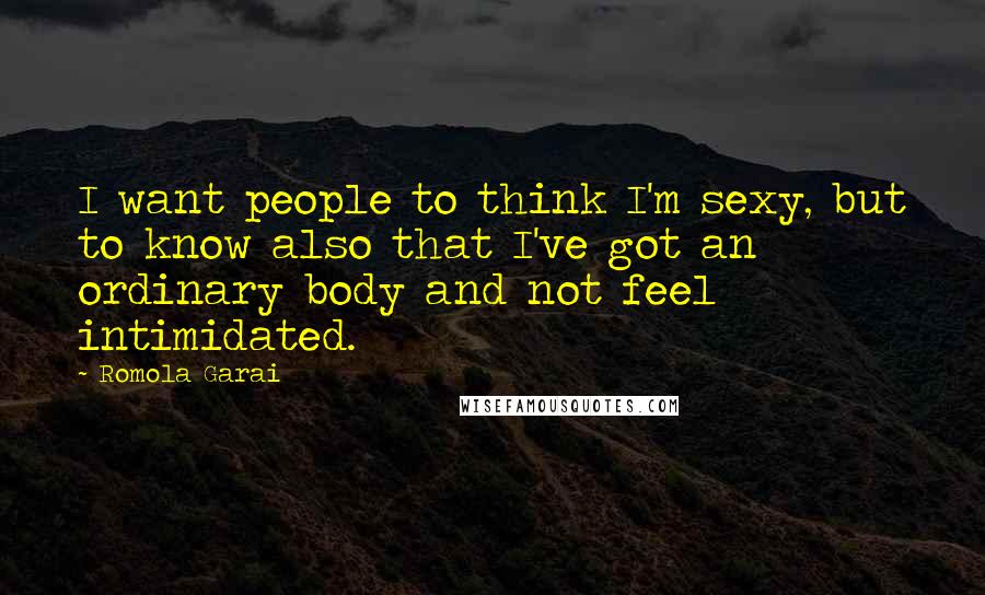 Romola Garai Quotes: I want people to think I'm sexy, but to know also that I've got an ordinary body and not feel intimidated.