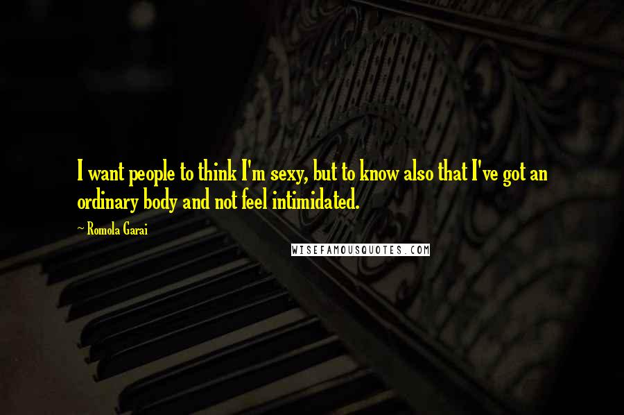 Romola Garai Quotes: I want people to think I'm sexy, but to know also that I've got an ordinary body and not feel intimidated.