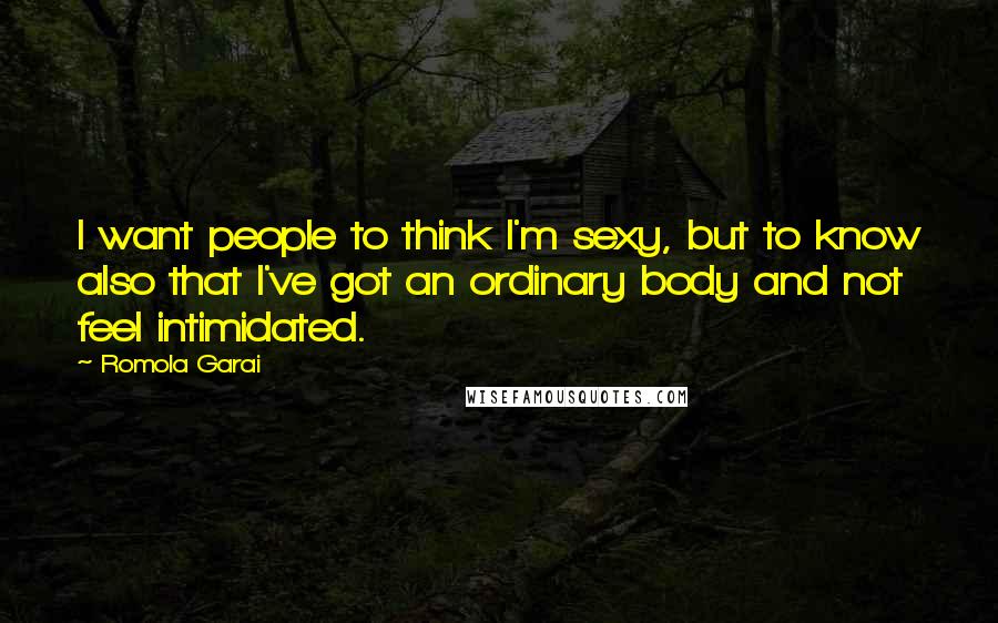 Romola Garai Quotes: I want people to think I'm sexy, but to know also that I've got an ordinary body and not feel intimidated.