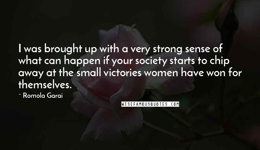 Romola Garai Quotes: I was brought up with a very strong sense of what can happen if your society starts to chip away at the small victories women have won for themselves.