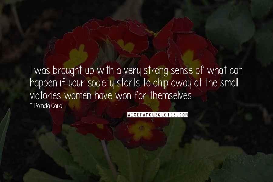 Romola Garai Quotes: I was brought up with a very strong sense of what can happen if your society starts to chip away at the small victories women have won for themselves.