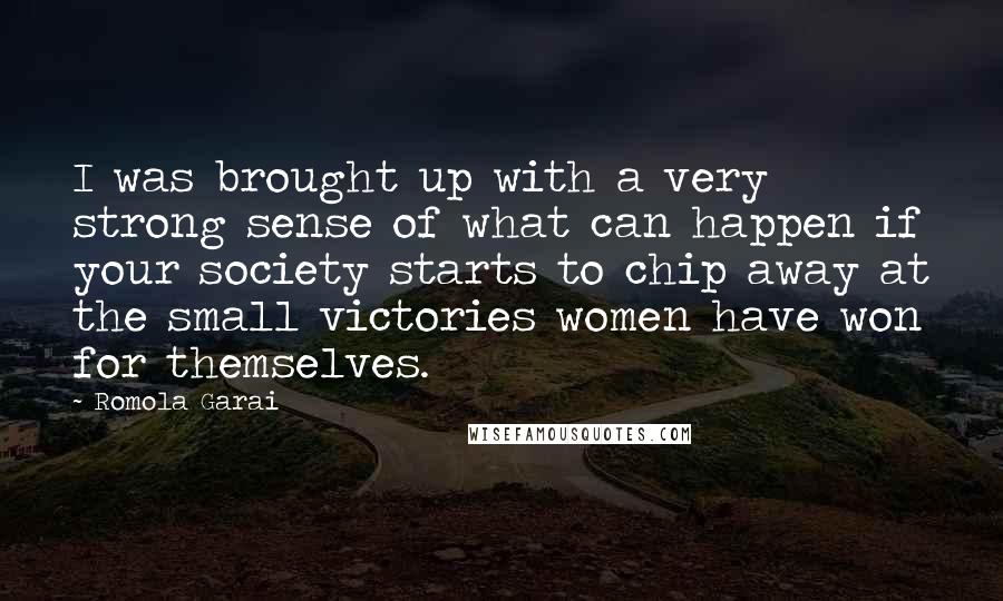 Romola Garai Quotes: I was brought up with a very strong sense of what can happen if your society starts to chip away at the small victories women have won for themselves.