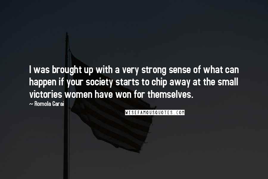 Romola Garai Quotes: I was brought up with a very strong sense of what can happen if your society starts to chip away at the small victories women have won for themselves.