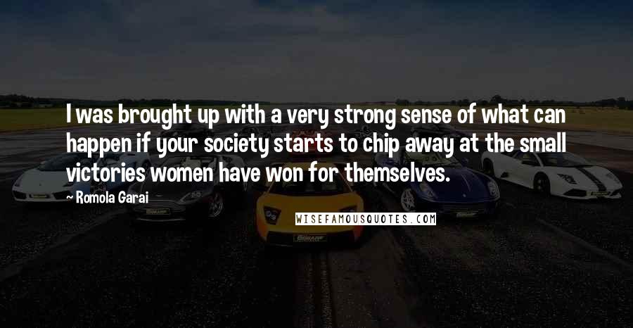 Romola Garai Quotes: I was brought up with a very strong sense of what can happen if your society starts to chip away at the small victories women have won for themselves.