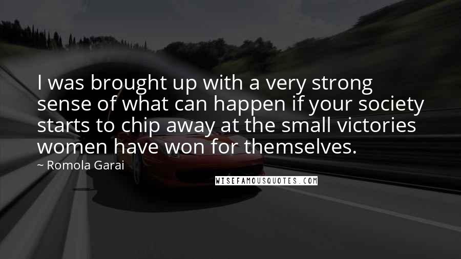 Romola Garai Quotes: I was brought up with a very strong sense of what can happen if your society starts to chip away at the small victories women have won for themselves.