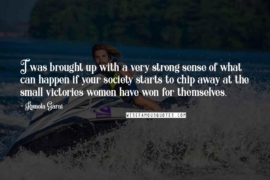 Romola Garai Quotes: I was brought up with a very strong sense of what can happen if your society starts to chip away at the small victories women have won for themselves.