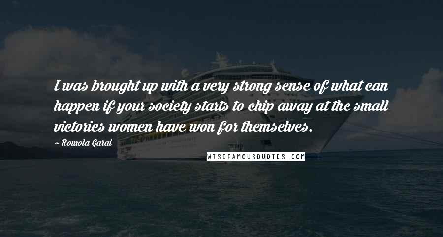 Romola Garai Quotes: I was brought up with a very strong sense of what can happen if your society starts to chip away at the small victories women have won for themselves.