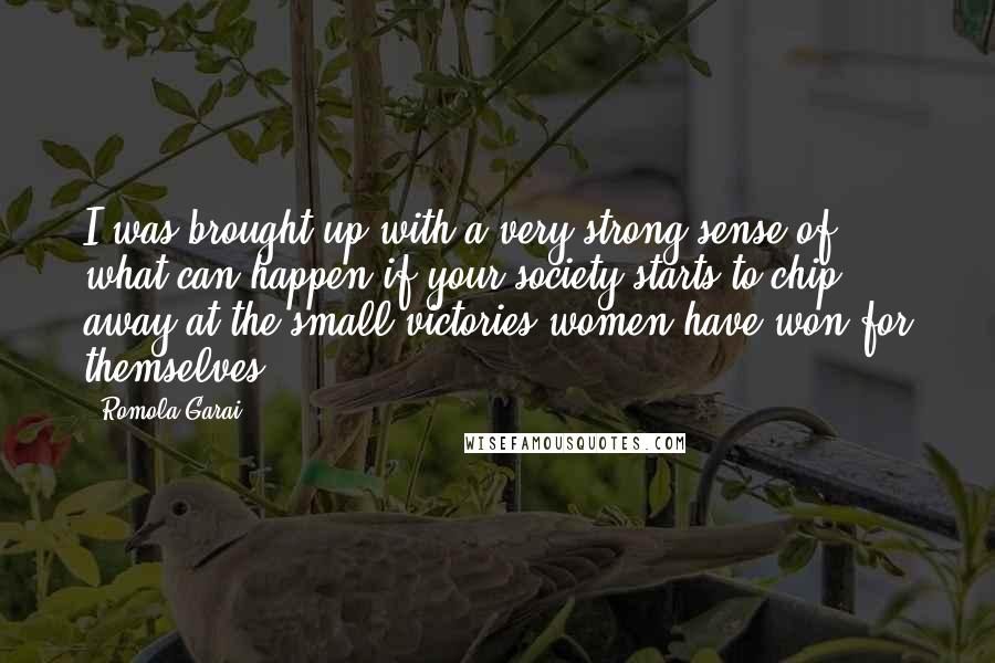 Romola Garai Quotes: I was brought up with a very strong sense of what can happen if your society starts to chip away at the small victories women have won for themselves.