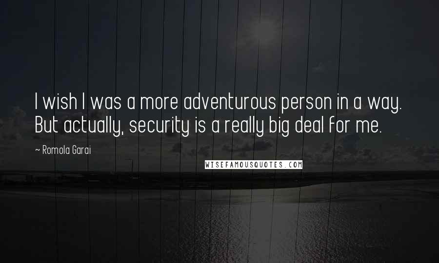 Romola Garai Quotes: I wish I was a more adventurous person in a way. But actually, security is a really big deal for me.