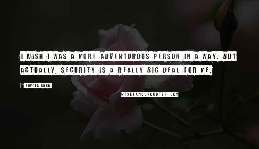 Romola Garai Quotes: I wish I was a more adventurous person in a way. But actually, security is a really big deal for me.