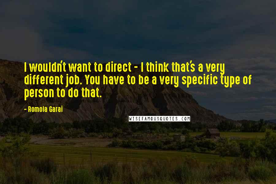 Romola Garai Quotes: I wouldn't want to direct - I think that's a very different job. You have to be a very specific type of person to do that.