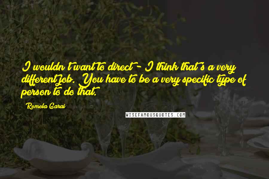 Romola Garai Quotes: I wouldn't want to direct - I think that's a very different job. You have to be a very specific type of person to do that.