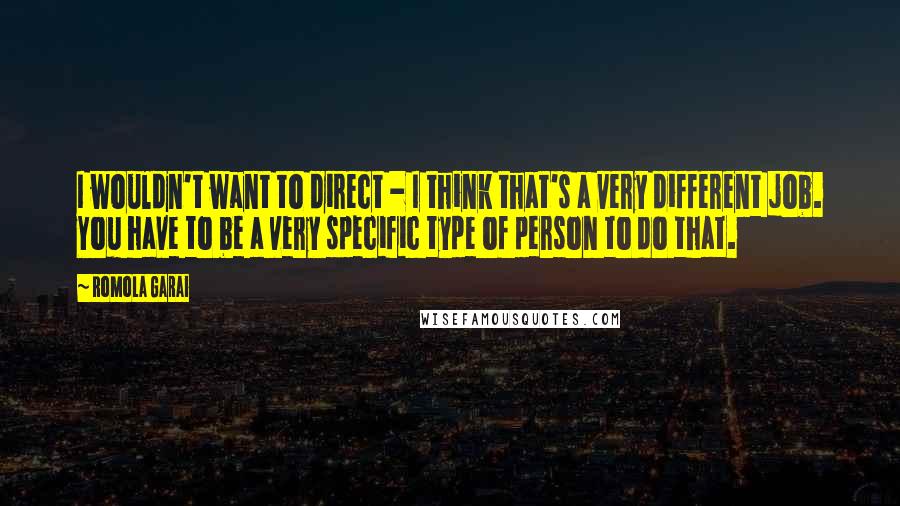 Romola Garai Quotes: I wouldn't want to direct - I think that's a very different job. You have to be a very specific type of person to do that.