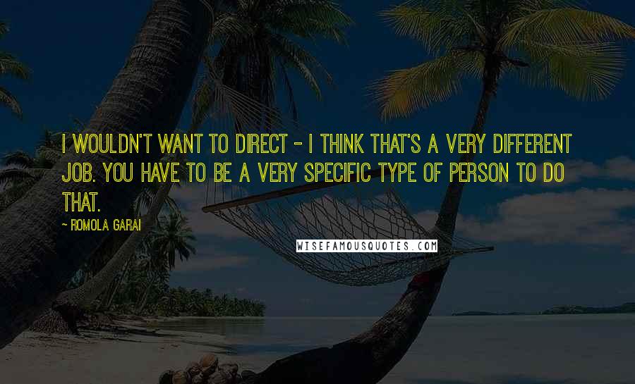 Romola Garai Quotes: I wouldn't want to direct - I think that's a very different job. You have to be a very specific type of person to do that.