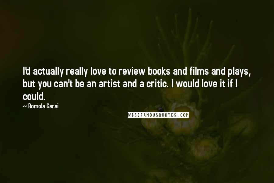 Romola Garai Quotes: I'd actually really love to review books and films and plays, but you can't be an artist and a critic. I would love it if I could.