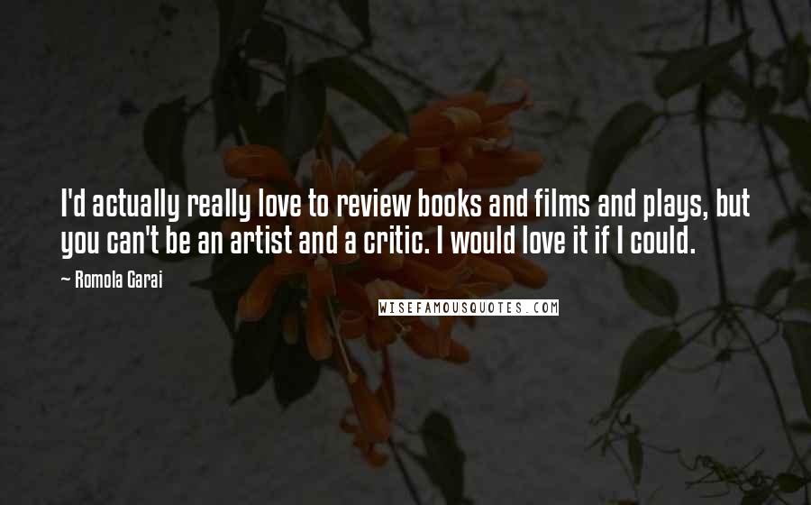 Romola Garai Quotes: I'd actually really love to review books and films and plays, but you can't be an artist and a critic. I would love it if I could.