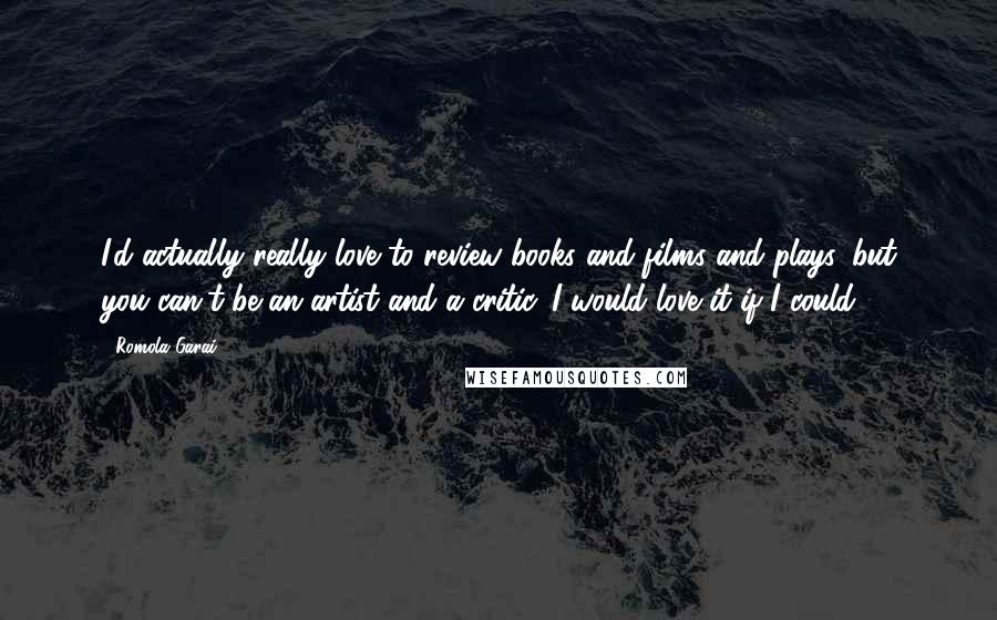 Romola Garai Quotes: I'd actually really love to review books and films and plays, but you can't be an artist and a critic. I would love it if I could.