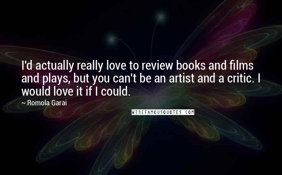 Romola Garai Quotes: I'd actually really love to review books and films and plays, but you can't be an artist and a critic. I would love it if I could.