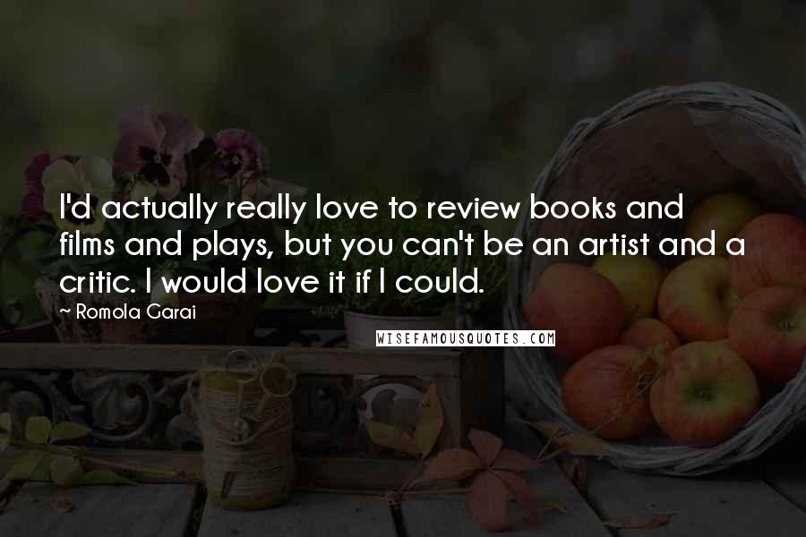 Romola Garai Quotes: I'd actually really love to review books and films and plays, but you can't be an artist and a critic. I would love it if I could.