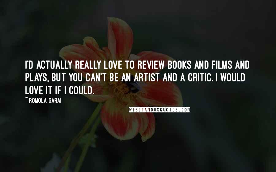 Romola Garai Quotes: I'd actually really love to review books and films and plays, but you can't be an artist and a critic. I would love it if I could.