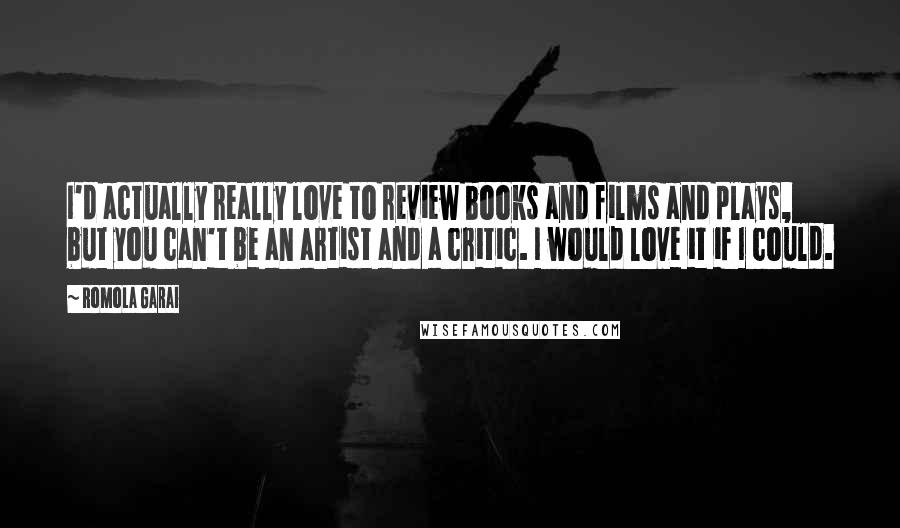 Romola Garai Quotes: I'd actually really love to review books and films and plays, but you can't be an artist and a critic. I would love it if I could.